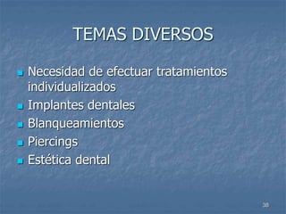 38
TEMAS DIVERSOS
 Necesidad de efectuar tratamientos
individualizados
 Implantes dentales
 Blanqueamientos
 Piercings
 Estética dental
 
