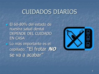 9
CUIDADOS DIARIOS
 El 60-80% del estado de
nuestra salud dental
DEPENDE DEL CUIDADO
EN CASA
 Lo más importante es el
cepillado: “El frotar NO
se va a acabar”
 