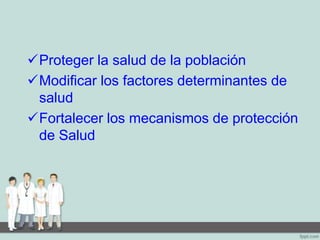 Proteger la salud de la población
Modificar los factores determinantes de
salud
Fortalecer los mecanismos de protección
de Salud
 