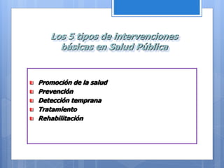 Los 5 tipos de intervenciones
básicas en Salud Pública
Promoción de la salud
Prevención
Detección temprana
Tratamiento
Rehabilitación
 