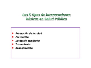 Los 5 tipos de intervenciones
Los 5 tipos de intervenciones
básicas en Salud Pública
básicas en Salud Pública
Promoción de la salud
Promoción de la salud
Prevención
Prevención
Detección temprana
Detección temprana
Tratamiento
Tratamiento
Rehabilitación
Rehabilitación
 