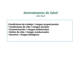 •Condiciones de trabajo / riesgos ocupacionales
• Condiciones de vida / riesgos sociales
• Contaminación / riesgos ambientales
• Estilos de vida / riesgos conductuales
• Genoma / riesgos biológicos
Determinantes de Salud
Determinantes de Salud
Julio Frenk
Julio Frenk
 