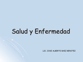 Salud y EnfermedadSalud y Enfermedad
LIC. JOSE ALBERTO BAEZ BENITEZ
 