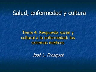 Salud, enfermedad y cultura Tema 4. Respuesta social y cultural a la enfermedad: los sistemas médicos José L. Fresquet 