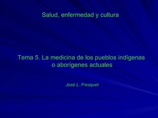 Salud, enfermedad y cultura Tema 5. La medicina de los pueblos indígenas  o aborígenes actuales José L. Fresquet 