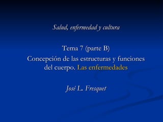 Salud, enfermedad y cultura Tema 7 (parte B) Concepción de las estructuras y funciones del cuerpo.  Las enfermedades José L. Fresquet 