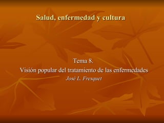 Salud, enfermedad y cultura Tema 8.  Visión popular del tratamiento de las enfermedades José L. Fresquet 