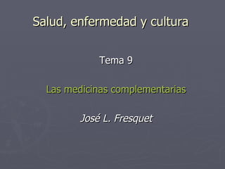 Salud, enfermedad y cultura Tema 9 Las medicinas complementarias José L. Fresquet 