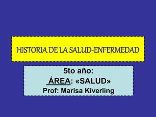 HISTORIA DE LA SALUD-ENFERMEDAD 
5to año: 
ÁREA: «SALUD» 
Prof: Marisa Kiverling 
 
