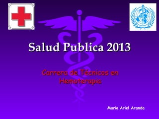 Salud Publica 2013Salud Publica 2013
Carrera de Técnicos enCarrera de Técnicos en
HemoterapiaHemoterapia
Mario Ariel Aranda
 