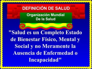 DEFINICIÓN DE SALUD Organización Mundial De la Salud "Salud es un Completo Estado de Bienestar Físico, Mental y Social y no Meramente la Ausencia de Enfermedad o Incapacidad"