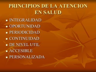 PRINCIPIOS DE LA ATENCION
EN SALUD









INTEGRALIDAD
OPORTUNIDAD
PERIODICIDAD
CONTINUIDAD
DE NIVEL UTIL
ACCESIBLE
PERSONALIZADA

 