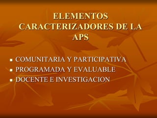 ELEMENTOS
CARACTERIZADORES DE LA
APS




COMUNITARIA Y PARTICIPATIVA
PROGRAMADA Y EVALUABLE
DOCENTE E INVESTIGACION

 