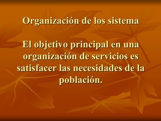 Organización de los sistema
El objetivo principal en una
organización de servicios es
satisfacer las necesidades de la
población.

 