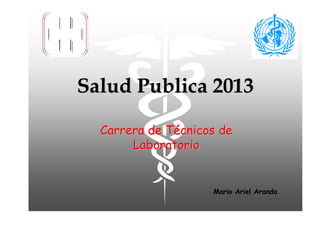 Salud Publica 2013

  Carrera de Técnicos de
       Laboratorio


                    Mario Ariel Aranda
 