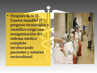 • Después de la II
Guerra mundial el
progreso tecnológico y
científico exige una
reorganización del
sistema médico
completo
involucrando
pacientes y entorno
sociocultural
 