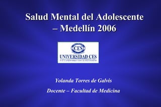 Salud Mental del Adolescente – Medellín 2006 Yolanda Torres de Galvis Docente – Facultad de Medicina 