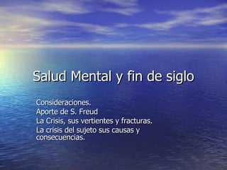 Salud Mental y fin de siglo Consideraciones. Aporte de S. Freud La Crisis, sus vertientes y fracturas. La crisis del sujeto sus causas y consecuencias. 