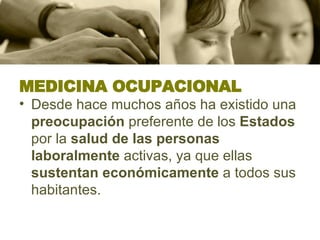 MEDICINA OCUPACIONAL Desde hace muchos años ha existido una  preocupación  preferente de los  Estados  por la  salud de las personas laboralmente  activas, ya que ellas  sustentan económicamente  a todos sus habitantes.  
