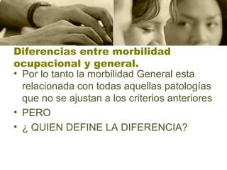 Diferencias entre morbilidad ocupacional y general. Por lo tanto la morbilidad General esta relacionada con todas aquellas patologías que no se ajustan a los criterios anteriores PERO  ¿ QUIEN DEFINE LA DIFERENCIA?  