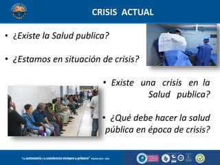 • ¿Existe la Salud publica?
• ¿Estamos en situación de crisis?
• Existe una crisis en la
Salud publica?
• ¿Qué debe hacer la salud
pública en época de crisis?
CRISIS ACTUAL
 