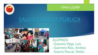 FMH-USMP
SALUD Y SALUD PÚBLICA
ALUMNOS:
-Guevara Vega, Luis
-Guerrero Rios, Andrea
-Guerra Paucar, Shelei
 