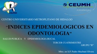 CENTRO UNIVERSITARIO METROPLITANO DE HIDALGO
“INDICES EPIDEMIOLOGICOS EN
ODONTOLOGIA”
SALUD PUBLICA Y EPIDEMIOLOGIA BUCAL
TERCER CUATRIMESTRE
GRUPO “B”
Mtro. en S.P. Pedro Macbani Olvera
 