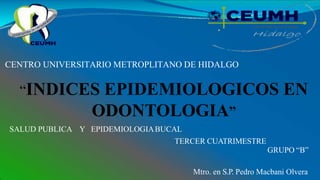CENTRO UNIVERSITARIO METROPLITANO DE HIDALGO
“INDICES EPIDEMIOLOGICOS EN
ODONTOLOGIA”
SALUD PUBLICA Y EPIDEMIOLOGIABUCAL
TERCER CUATRIMESTRE
GRUPO “B”
Mtro. en S.P. Pedro Macbani Olvera
 