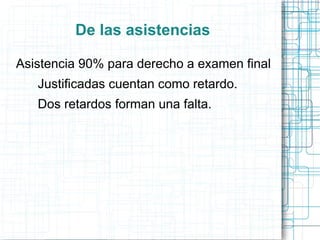 De las asistencias

Asistencia 90% para derecho a examen final
   Justificadas cuentan como retardo.
   Dos retardos forman una falta.
 