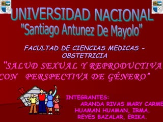 FACULTAD DE CIENCIAS MEDICAS - OBSTETRICIA “ SALUD SEXUAL Y REPRODUCTIVA  CON  PERSPECTIVA DE GÉNERO” INTEGRANTES:  ARANDA RIVAS MARY CARMEN. HUAMAN HUAMAN, IRMA.  REYES BAZALAR, ERIKA. UNIVERSIDAD NACIONAL &quot;Santiago Antunez De Mayolo&quot; 