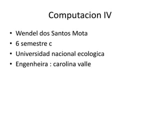 Computacion IV
•   Wendel dos Santos Mota
•   6 semestre c
•   Universidad nacional ecologica
•   Engenheira : carolina valle
 