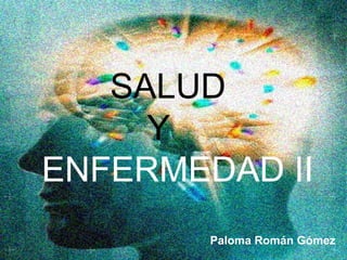 SALUD Y    ENFERMEDAD II Paloma Román Gómez 