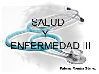 SALUD Y    ENFERMEDAD III Paloma Román Gómez 