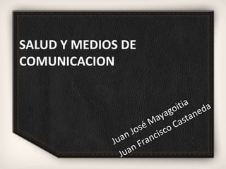 SALUD Y MEDIOS DE COMUNICACION Juan José Mayagoitia Juan Francisco Castaneda  