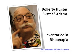 Doherty Hunter
 "Patch" Adams
  Patch" Adams




      Inventor de la
         Risoterapia

http://es.wikipedia.org/wiki/Patch_Adams
 