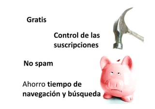 Gratis
 G i
          Control de las
          suscripciones
               i i

No spam
    p

Ahorro tiempo de 
navegación y búsqueda
        ió bú      d
 