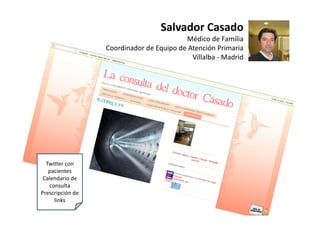 Salvador Casado
                                           Médico de Familia
                   Coordinador de Equipo de Atención Primaria
                                             Villalba ‐ Madrid




  Twitter con
          con 
   pacientes
 Calendario de 
   consulta
Prescripción de 
     links
 
