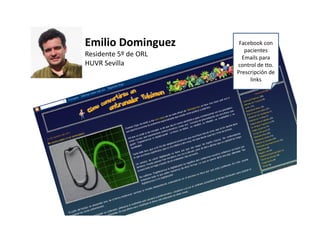 Emilio Dominguez       Facebook con 
                         pacientes
Residente 5º de ORL     Emails para 
HUVR Sevilla
HUVR S ill            control de tto.
                      Prescripción de 
                           links
 