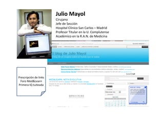 Julio Mayol
                        Cirujano
                        Jefe de Sección
                        Hospital Clínico San Carlos – Madrid
                        Profesor Titular en la U. Complutense
                        P f      Tit l      l U C      l t
                        Académico en la R.A.N. de Medicina




Prescripción de links
 Foro Med&Learn
Primera IQ tuiteada
 