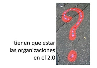 tienen que estar 
  ti            t
las organizaciones 
las organizaciones
          en el 2.0
          en el 2 0
 