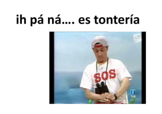 ih pá ná es tontería
      ná…. es tontería
 