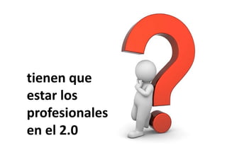 tienen que 
tienen que
estar los 
estar los
profesionales 
profesionales
en el 2.0
en el 2.0
 