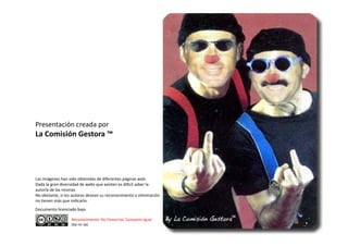 Presentación creada por 
P     t ió       d
La Comisión Gestora ™




Las imágenes han sido obtenidas de diferentes páginas web. 
Las imágenes han sido obtenidas de diferentes páginas web
Dada la gran diversidad de webs que existen es difícil saber la 
autoría de las mismas
No obstante, si los autores desean su reconocimiento o eliminación, 
no tienen más que indicarlo.
Documento licenciado bajo

                   Reconocimiento‐ No Comercial. Compartir Igual 
                   (by‐nc‐sa)
 