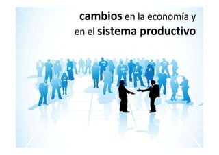 cambios en la economía y 
en el sistema productivo
 