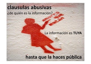 clausulas abusivas
¿de quién es la información?




                       La información es TUYA
                       L i f      ió     TUYA




           hasta que la haces pública
 