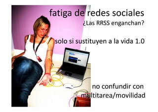 fatiga de redes sociales
           ¿Las RRSS enganchan?

 solo si sustituyen a la vida 1.0
 solo si sustituyen a la vida 1.0




             no confundir con 
          multitarea/movilidad
          m ltitarea/mo ilidad
 