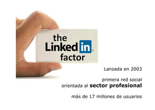 LinkedIn



                           Lanzada en 2003
                           L    d

                          primera red social
           orientada al sector profesional

              más de 17 millones de usuarios
 