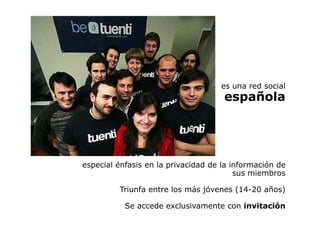 es una red social
                                     española




especial énfasis en la privacidad de la información de
                                         sus miembros

         Triunfa entre los más jóvenes (14-20 años)

           Se accede exclusivamente con invitación
 