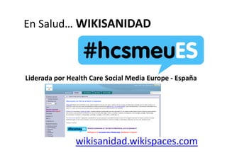 En Salud WIKISANIDAD
En Salud… 



Liderada por Health
Liderada por Health Care Social Media Europe ‐ España
                         Social Media Europe




               wikisanidad.wikispaces.com
 