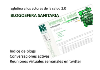 aglutina a los actores de la salud 2.0
BLOGOSFERA SANITARIA




Indice de blogs
       de blogs
Conversaciones activas
Reuniones virtuales semanales en twitter
 